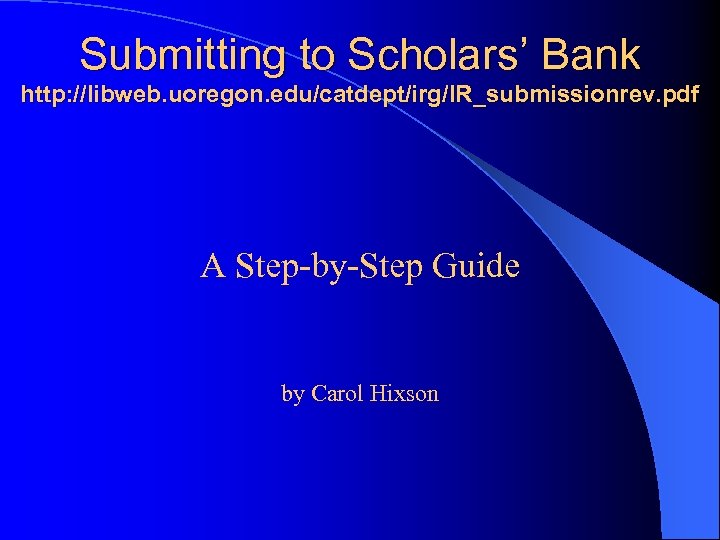 Submitting to Scholars’ Bank http: //libweb. uoregon. edu/catdept/irg/IR_submissionrev. pdf A Step-by-Step Guide by Carol