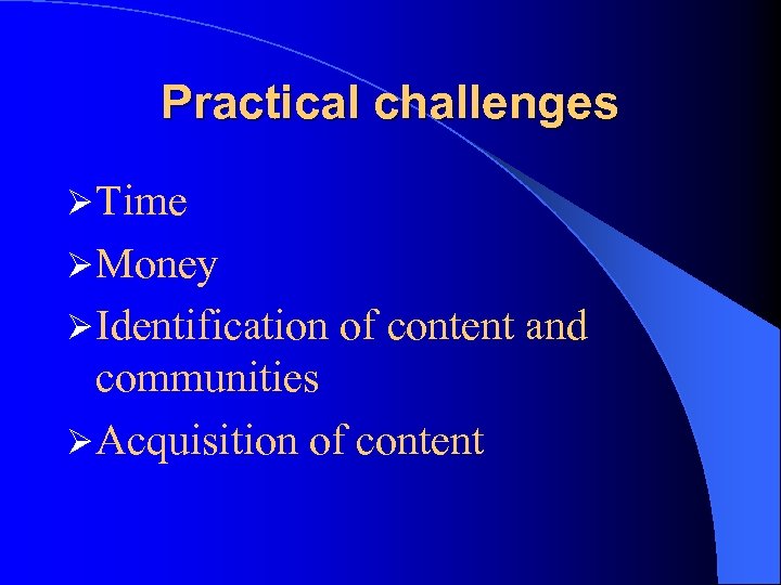 Practical challenges Ø Time Ø Money Ø Identification of content and communities Ø Acquisition