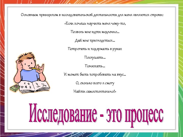  Основным принципом в исследовательской деятельности для меня являются строки: «Если хочешь научить меня