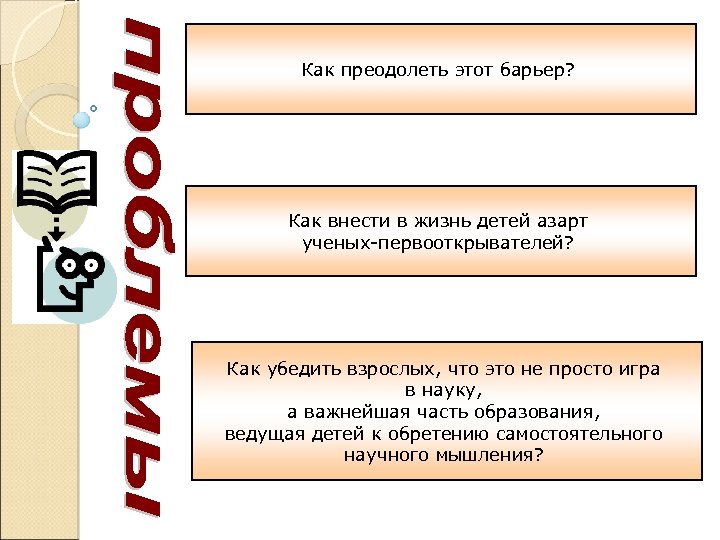 Как преодолеть этот барьер? Как внести в жизнь детей азарт ученых-первооткрывателей? Как убедить взрослых,