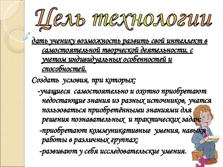 дать ученику возможность развить свой интеллект в самостоятельной творческой деятельности, с учетом индивидуальных особенностей