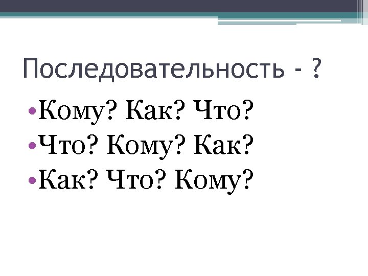 Последовательность - ? • Кому? Как? Что? • Что? Кому? Как? • Как? Что?