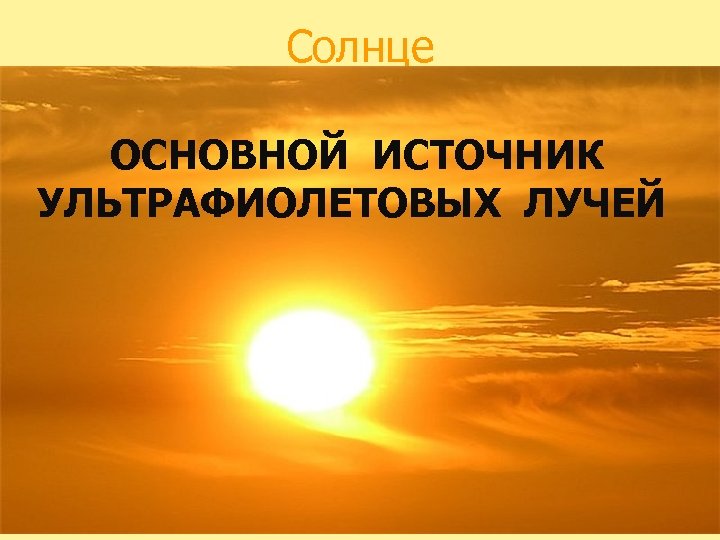 Солнце ОСНОВНОЙ ИСТОЧНИК УЛЬТРАФИОЛЕТОВЫХ ЛУЧЕЙ 