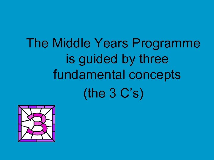 The Middle Years Programme is guided by three fundamental concepts (the 3 C’s) 