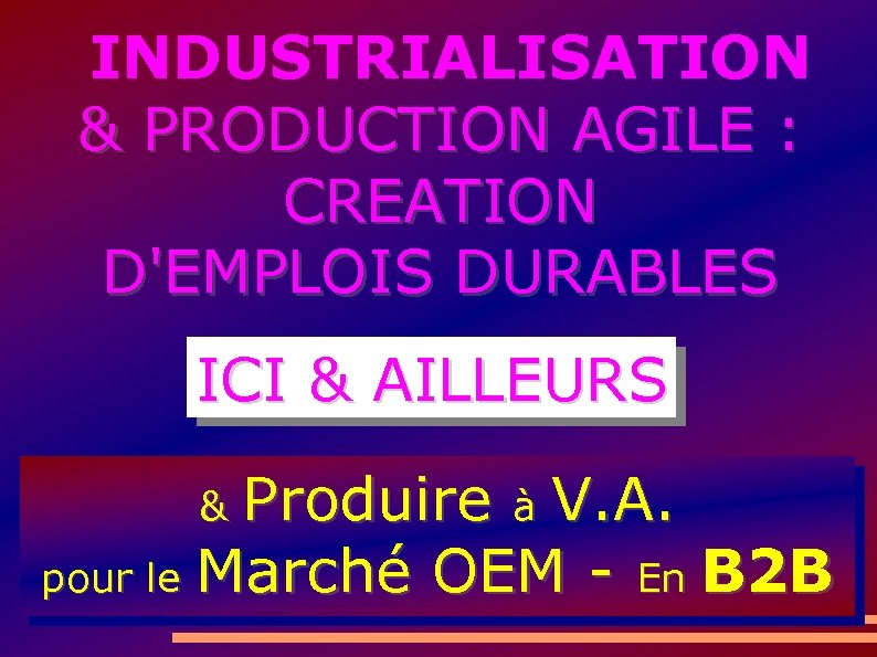  INDUSTRIALISATION & PRODUCTION AGILE : CREATION D'EMPLOIS DURABLES ICI & AILLEURS Produire à