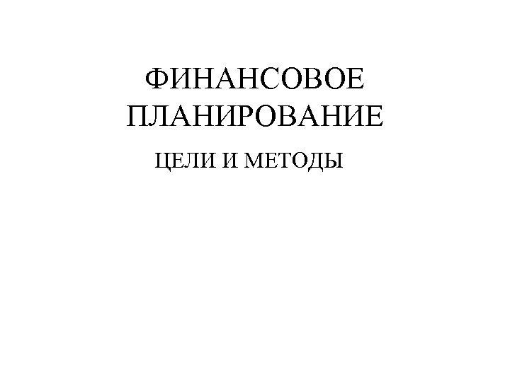 ФИНАНСОВОЕ ПЛАНИРОВАНИЕ ЦЕЛИ И МЕТОДЫ 