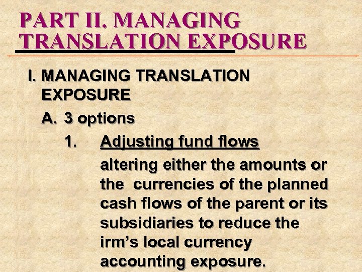 PART II. MANAGING TRANSLATION EXPOSURE A. 3 options 1. Adjusting fund flows altering either