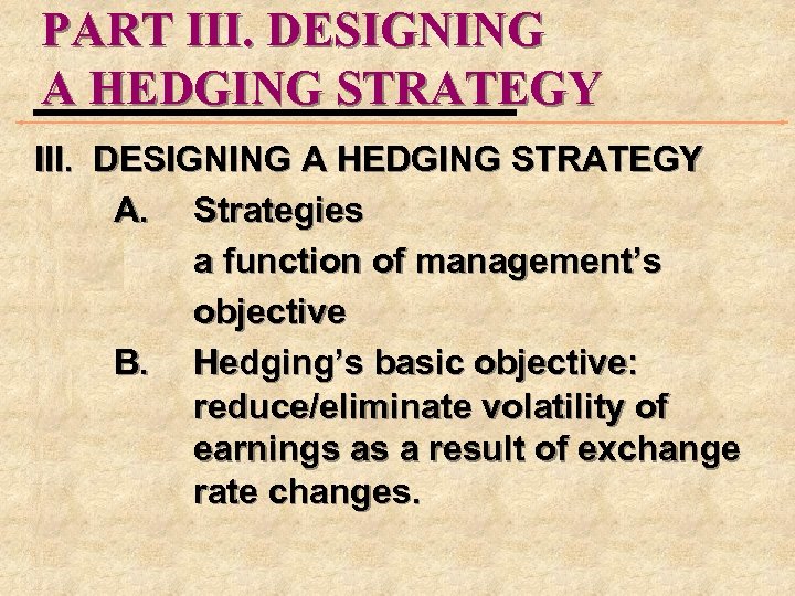 PART III. DESIGNING A HEDGING STRATEGY A. Strategies a function of management’s objective B.