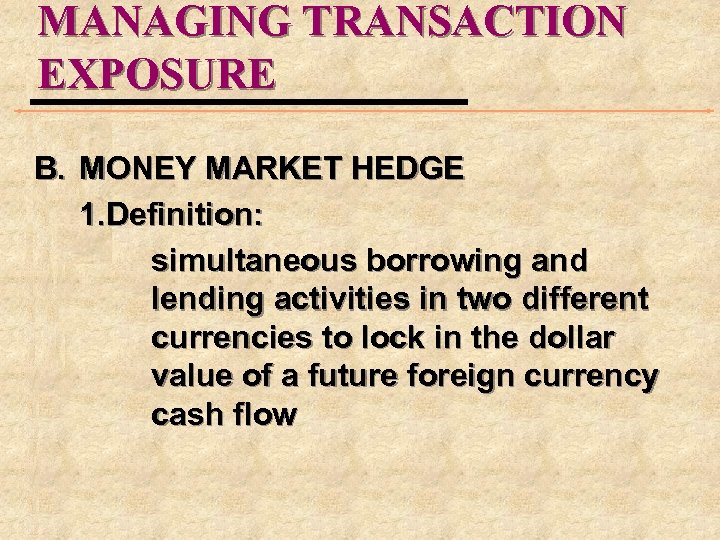 MANAGING TRANSACTION EXPOSURE B. MONEY MARKET HEDGE 1. Definition: simultaneous borrowing and lending activities
