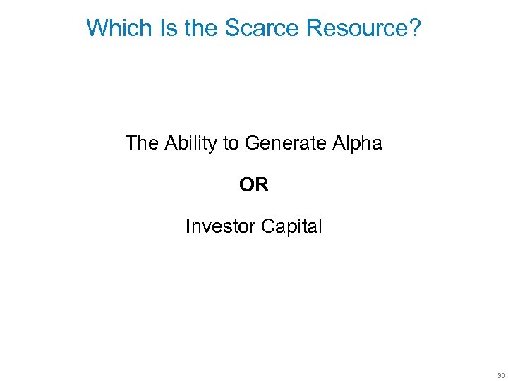 Which Is the Scarce Resource? The Ability to Generate Alpha OR Investor Capital 30