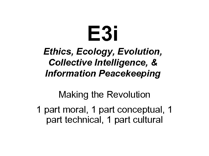E 3 i Ethics, Ecology, Evolution, Collective Intelligence, & Information Peacekeeping Making the Revolution