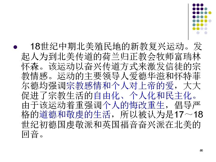 l 　18世纪中期北美殖民地的新教复兴运动。发 起人为到北美传道的荷兰归正教会牧师富瑞林 怀森。该运动以奋兴传道方式来激发信徒的宗 教情感。运动的主要领导人爱德华滋和怀特菲 尔德均强调宗教感情和个人对上帝的爱，大大 促进了宗教生活的自由化、个人化和民主化。 由于该运动着重强调个人的悔改重生，倡导严 格的道德和敬虔的生活，所以被认为是 17～ 18 世纪初德国虔敬派和英国福音奋兴派在北美的 回音。 86