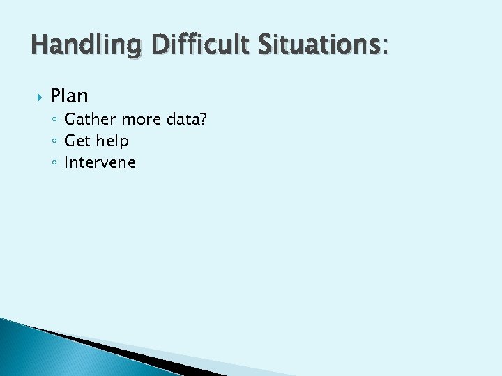 Handling Difficult Situations: Plan ◦ Gather more data? ◦ Get help ◦ Intervene 