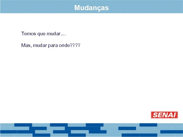 Mudanças Temos que mudar. . Mas, mudar para onde? ? 