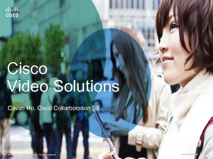 Cisco Video Solutions Cavan Ho, Cisco Collarboration SE © 2011 Cisco and/or its affiliates.