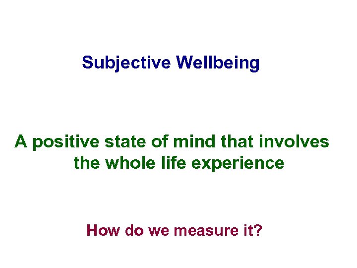 Subjective Wellbeing A positive state of mind that involves the whole life experience How