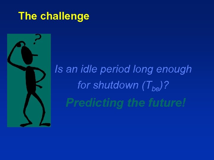 The challenge Is an idle period long enough for shutdown (Tbe)? Predicting the future!