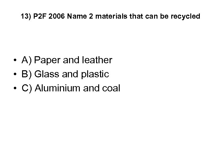 13) P 2 F 2006 Name 2 materials that can be recycled • A)