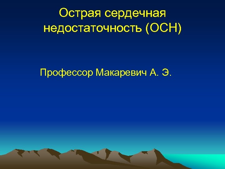 Острая сердечная недостаточность (ОСН) Профессор Макаревич А. Э. 