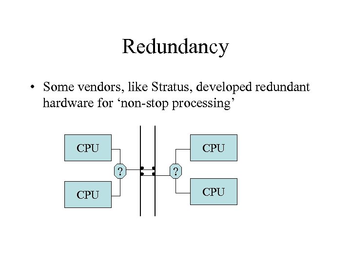 Redundancy • Some vendors, like Stratus, developed redundant hardware for ‘non-stop processing’ CPU ?