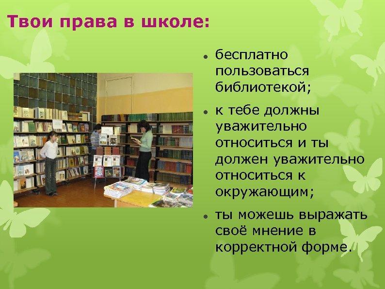 Твои права в школе: бесплатно пользоваться библиотекой; к тебе должны уважительно относиться и ты