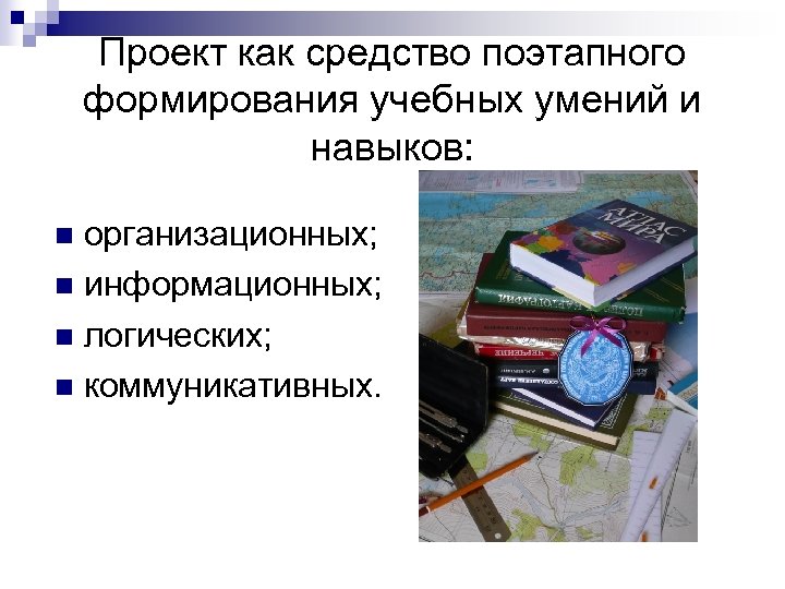 Проект как средство поэтапного формирования учебных умений и навыков: организационных; n информационных; n логических;