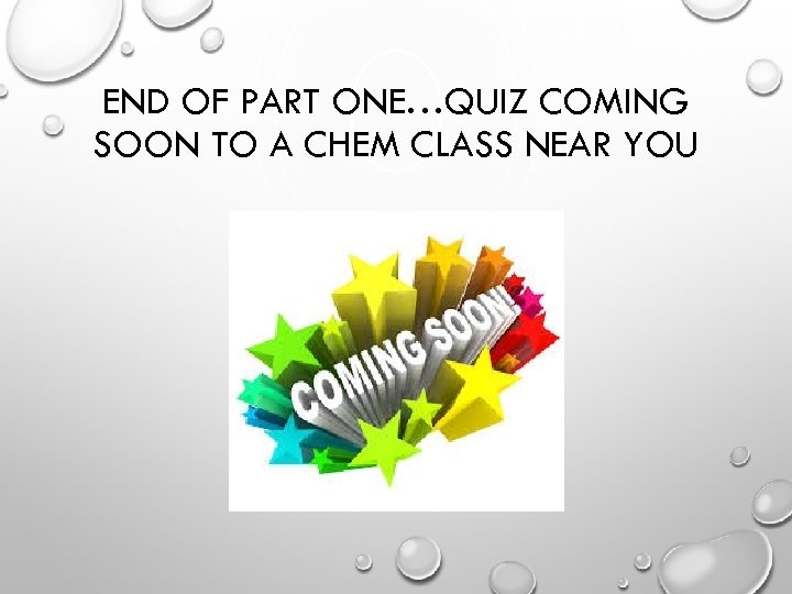 END OF PART ONE…QUIZ COMING SOON TO A CHEM CLASS NEAR YOU 