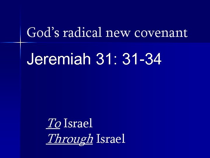 God’s radical new covenant Jeremiah 31: 31 -34 To Israel Through Israel 