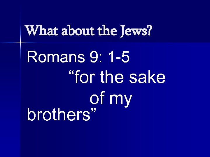 What about the Jews? Romans 9: 1 -5 “for the sake of my brothers”