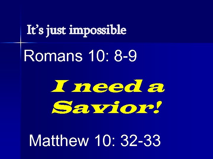 It’s just impossible Romans 10: 8 -9 I need a Savior! Matthew 10: 32
