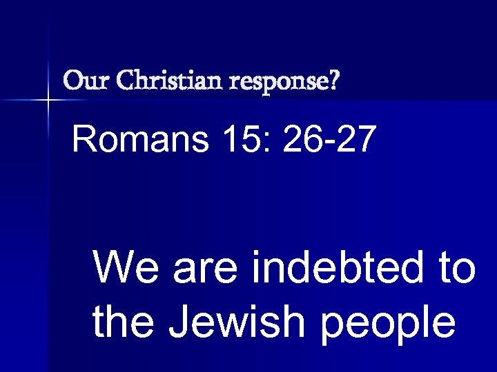 Our Christian response? Romans 15: 26 -27 We are indebted to the Jewish people