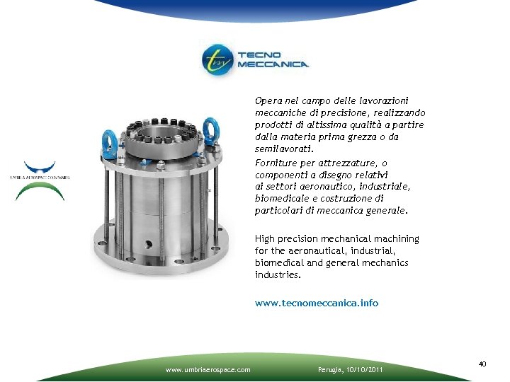 Opera nel campo delle lavorazioni meccaniche di precisione, realizzando prodotti di altissima qualità a