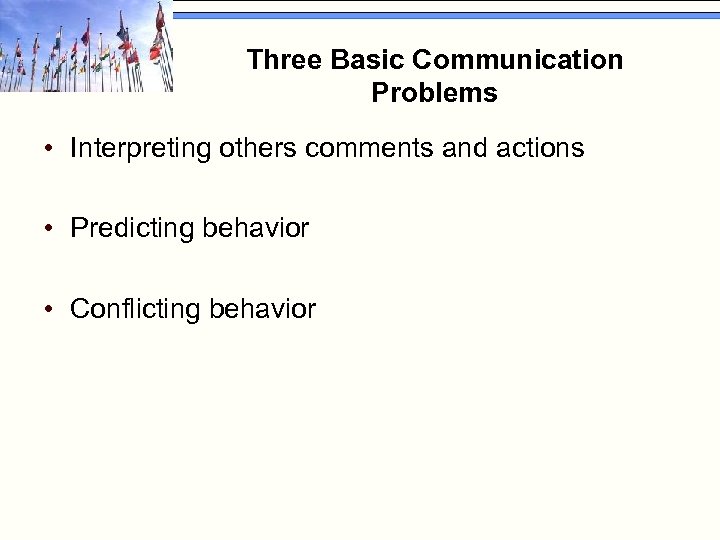 Three Basic Communication Problems • Interpreting others comments and actions • Predicting behavior •