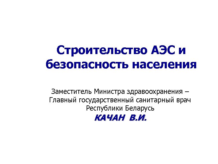 Строительство АЭС и безопасность населения Заместитель Министра здравоохранения – Главный государственный санитарный врач Республики