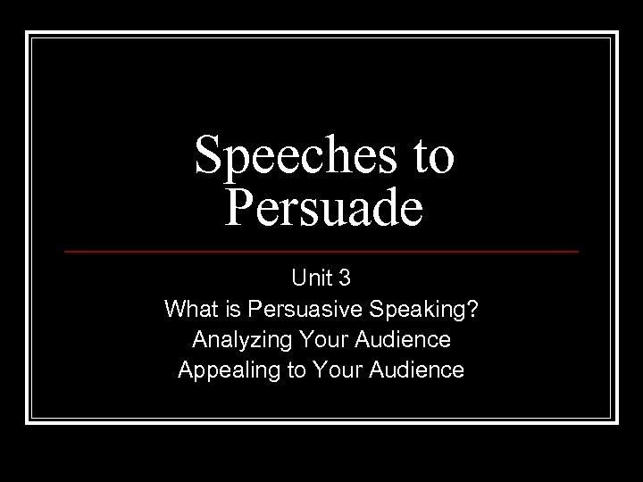 Speeches to Persuade Unit 3 What is Persuasive Speaking? Analyzing Your Audience Appealing to
