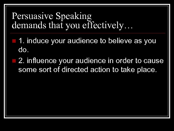 Persuasive Speaking demands that you effectively… 1. induce your audience to believe as you