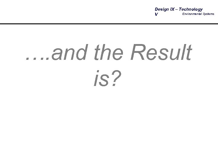 Design IX – Technology Environmental Systems V …. and the Result is? 