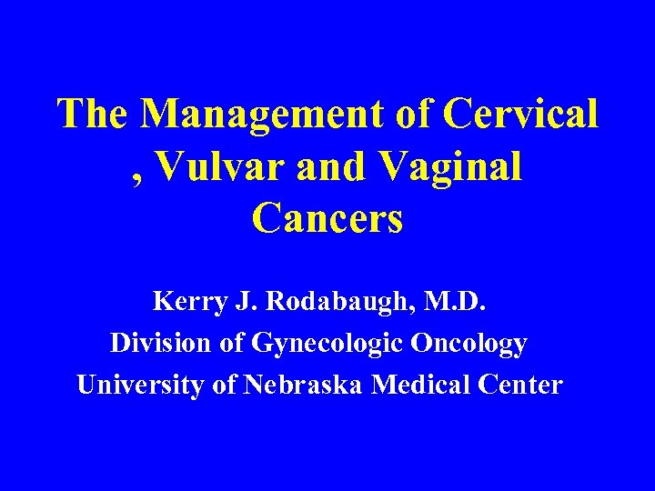 The Management of Cervical , Vulvar and Vaginal Cancers Kerry J. Rodabaugh, M. D.