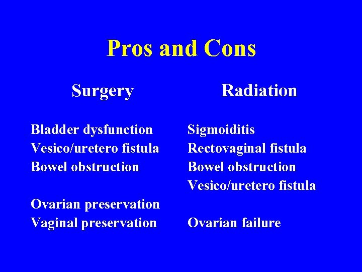 Pros and Cons Surgery Bladder dysfunction Vesico/uretero fistula Bowel obstruction Ovarian preservation Vaginal preservation