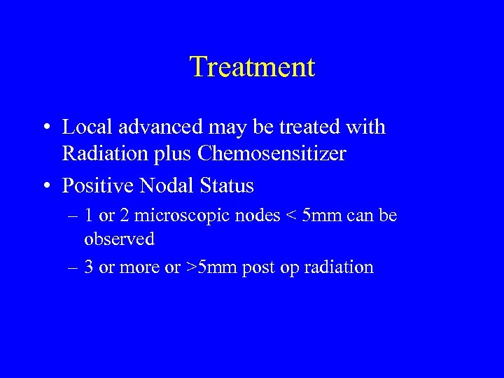 Treatment • Local advanced may be treated with Radiation plus Chemosensitizer • Positive Nodal