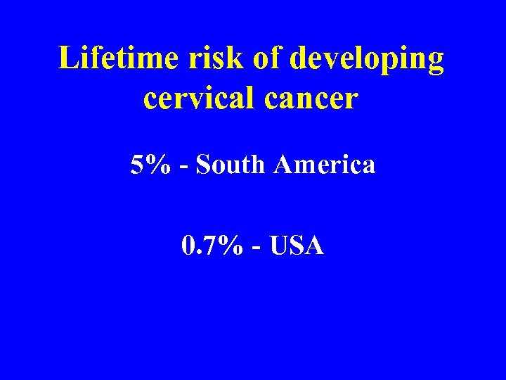 Lifetime risk of developing cervical cancer 5% - South America 0. 7% - USA