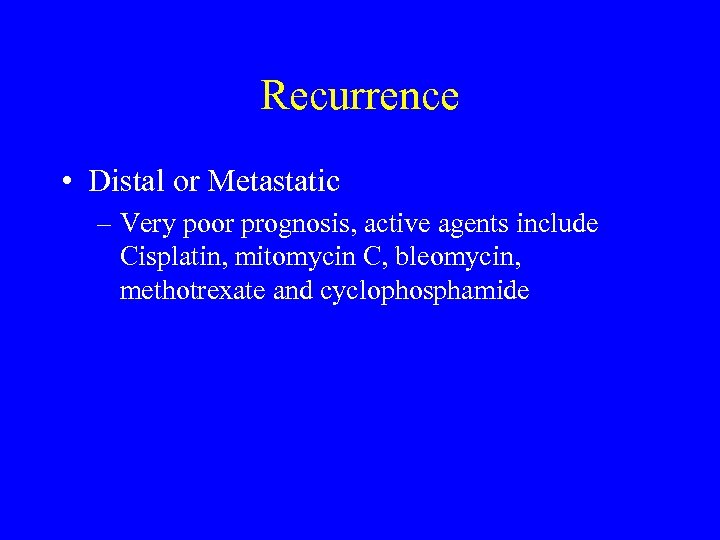 Recurrence • Distal or Metastatic – Very poor prognosis, active agents include Cisplatin, mitomycin