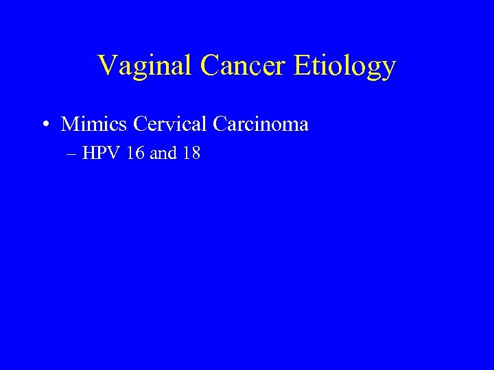 Vaginal Cancer Etiology • Mimics Cervical Carcinoma – HPV 16 and 18 