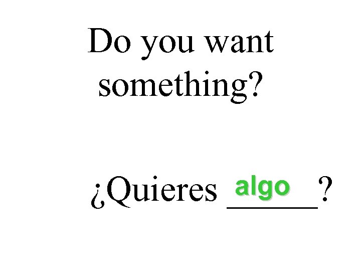 Do you want something? algo ¿Quieres _____? 