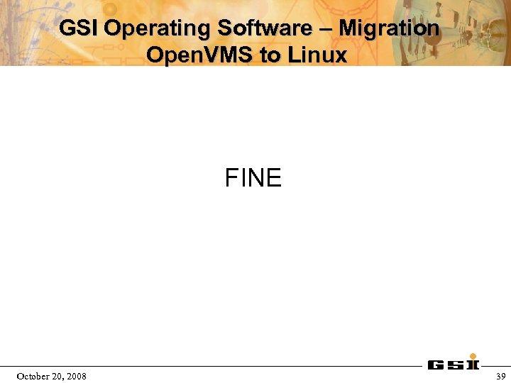 GSI Operating Software – Migration Open. VMS to Linux FINE October 20, 2008 39