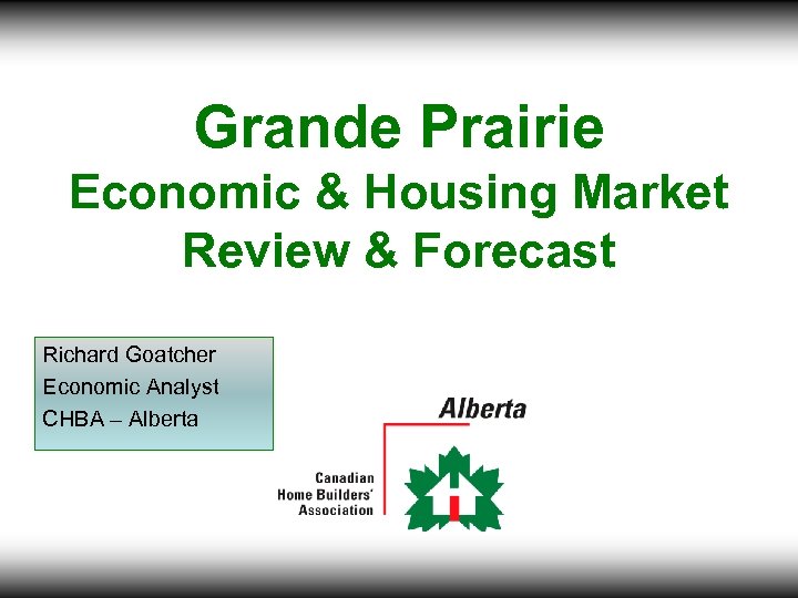 Grande Prairie Economic & Housing Market Review & Forecast Richard Goatcher Economic Analyst CHBA