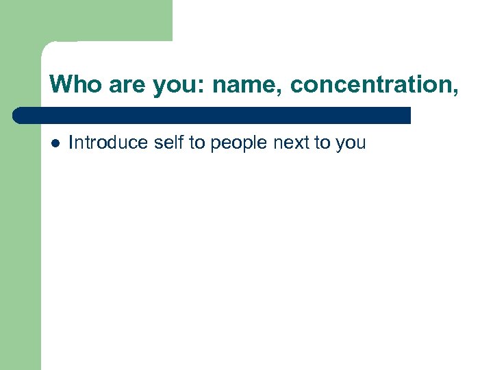 Who are you: name, concentration, l Introduce self to people next to you 