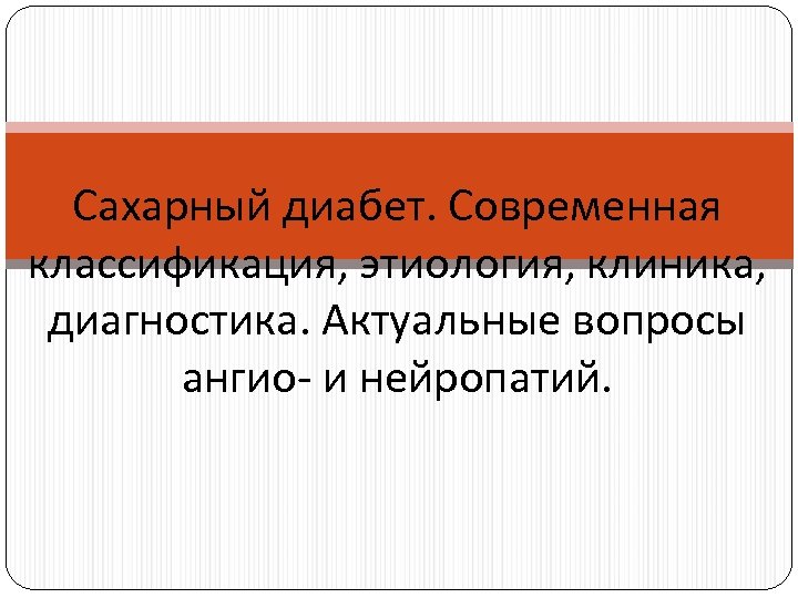 Сахарный диабет. Современная классификация, этиология, клиника, диагностика. Актуальные вопросы ангио- и нейропатий. 