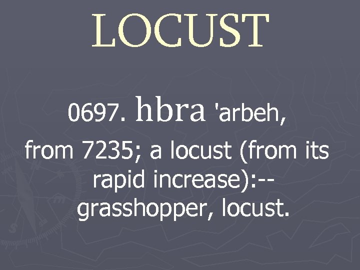 LOCUST 0697. hbra 'arbeh, from 7235; a locust (from its rapid increase): -grasshopper, locust.