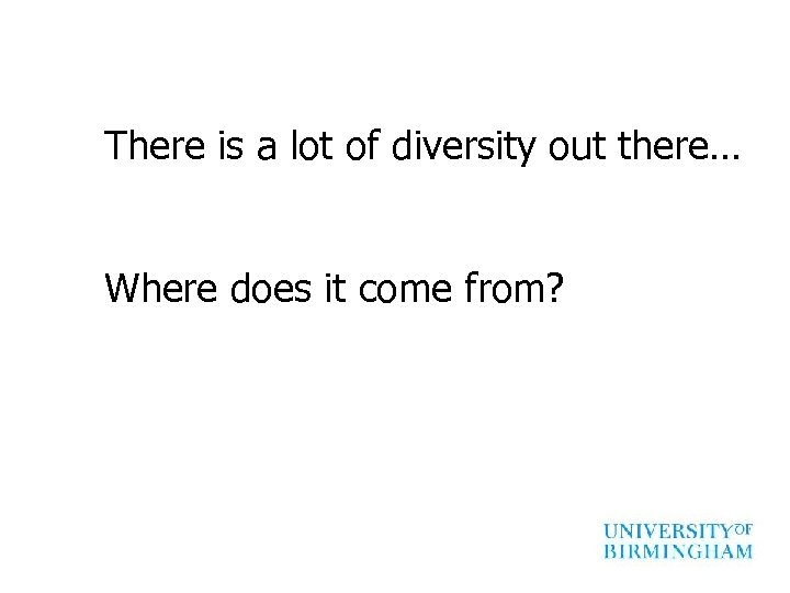 There is a lot of diversity out there… Where does it come from? 